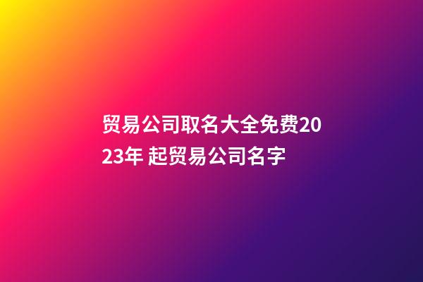 贸易公司取名大全免费2023年 起贸易公司名字-第1张-公司起名-玄机派